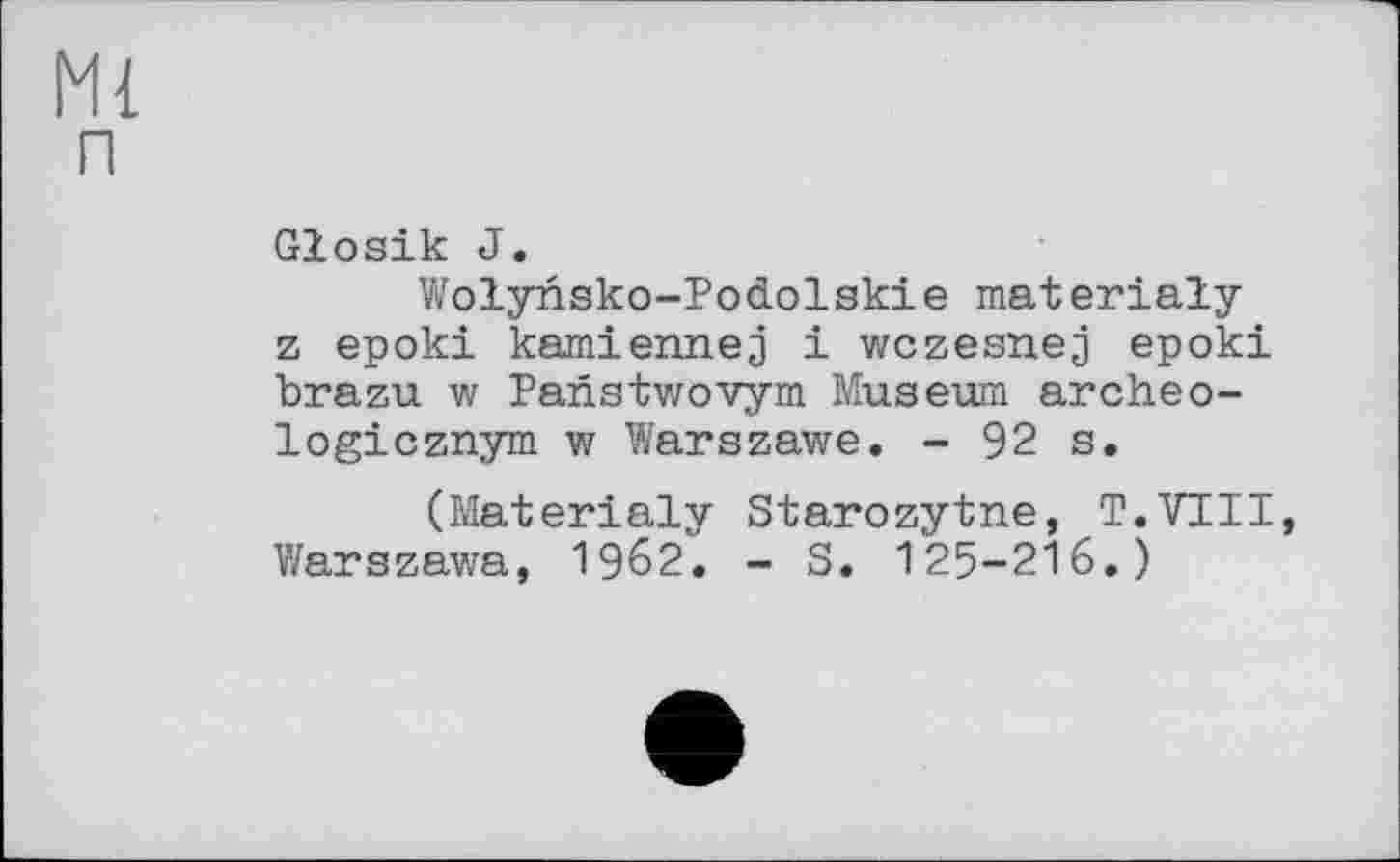 ﻿Ml п
Glosik J.
Wolynsko-Podolskie materialy z epoki kamienneg і wczesneg epoki brazu w Panstwovym Museum archeo-logicznym w Warszawe. - 92 s.
(Materialy Starozytne, T.VIII, V/arszawa, 1962. - S. 125-216.)